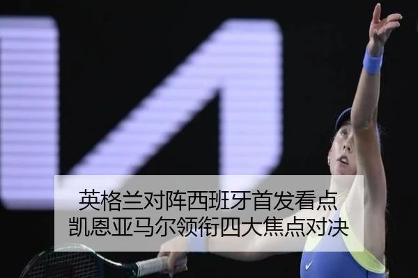 英格兰对阵西班牙首发看点 凯恩亚马尔领衔四大焦点对决